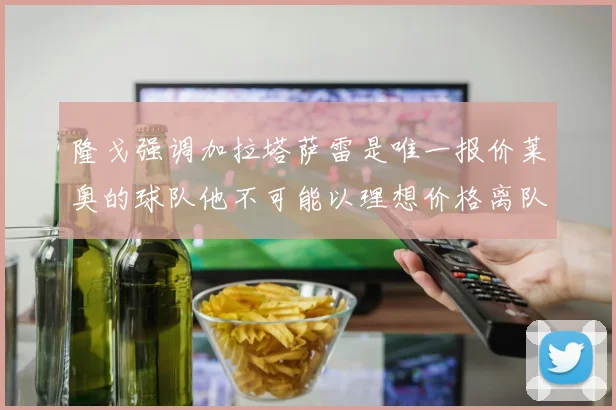 隆戈强调加拉塔萨雷是唯一报价莱奥的球队他不可能以理想价格离队