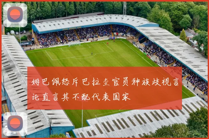 姆巴佩怒斥巴拉圭官员种族歧视言论直言其不配代表国家