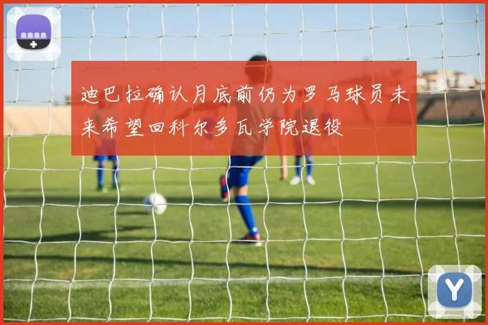 迪巴拉确认月底前仍为罗马球员未来希望回科尔多瓦学院退役