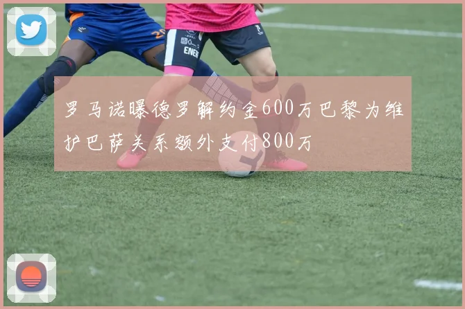 罗马诺曝德罗解约金600万巴黎为维护巴萨关系额外支付800万