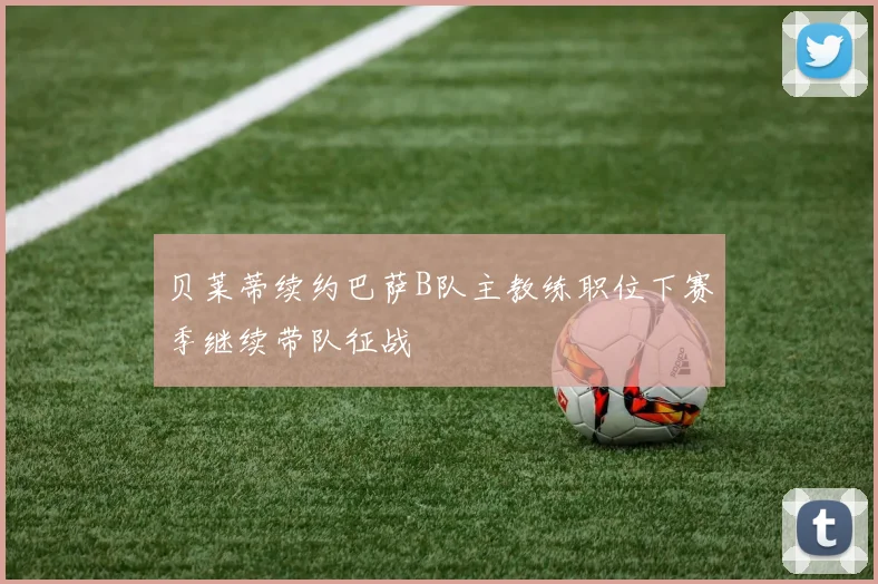 贝莱蒂续约巴萨B队主教练职位下赛季继续带队征战