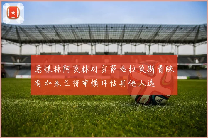 意媒称阿莫林对贡萨洛拉莫斯青睐有加米兰将审慎评估其他人选