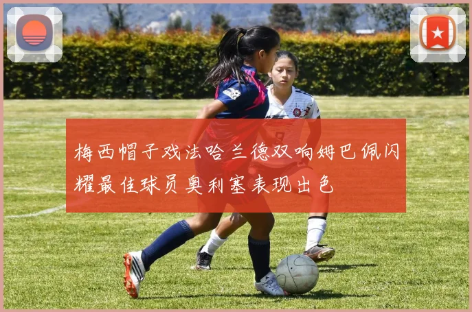梅西帽子戏法哈兰德双响姆巴佩闪耀最佳球员奥利塞表现出色