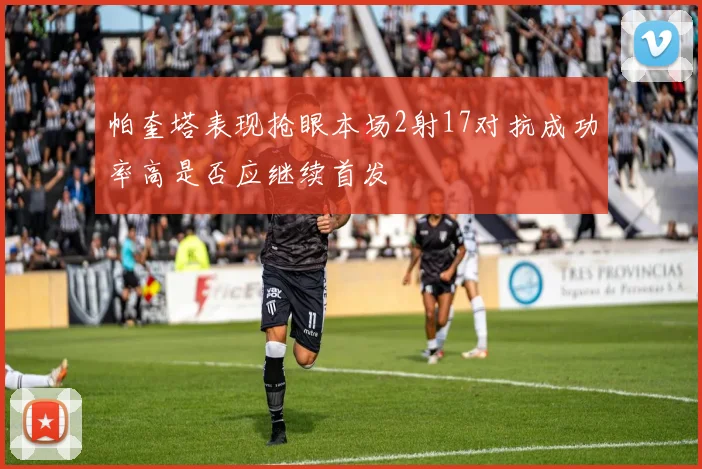 帕奎塔表现抢眼本场2射17对抗成功率高是否应继续首发