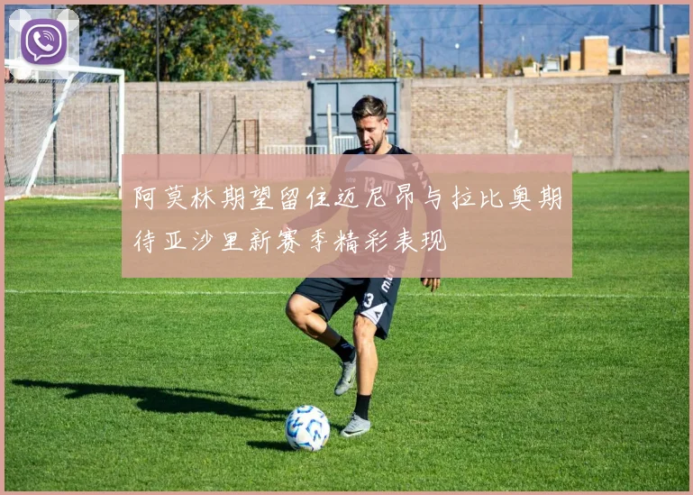 阿莫林期望留住迈尼昂与拉比奥期待亚沙里新赛季精彩表现