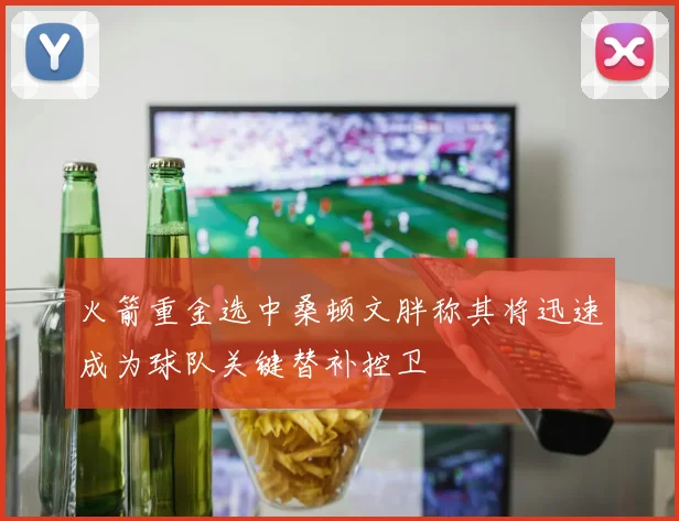 火箭重金选中桑顿文胖称其将迅速成为球队关键替补控卫