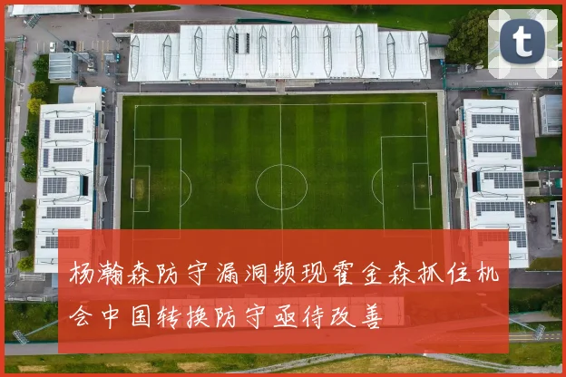 杨瀚森防守漏洞频现霍金森抓住机会中国转换防守亟待改善