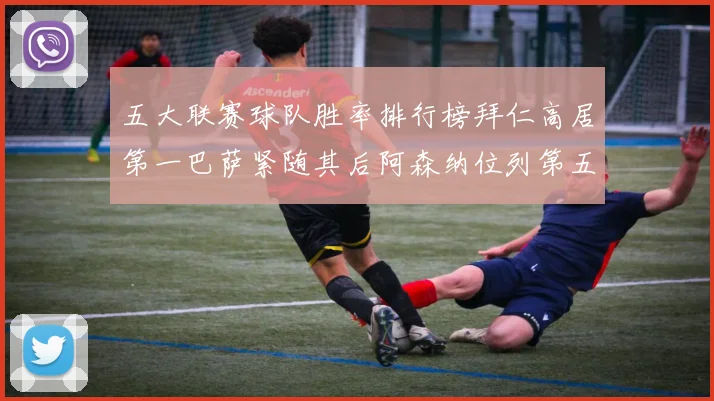 五大联赛球队胜率排行榜拜仁高居第一巴萨紧随其后阿森纳位列第五