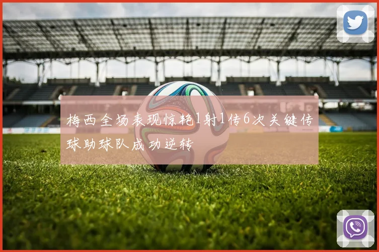 梅西全场表现惊艳1射1传6次关键传球助球队成功逆转