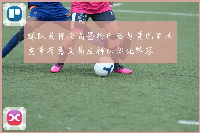 球队或将正式签约巴洛与贾巴里沃克曾有意交易庄神以优化阵容