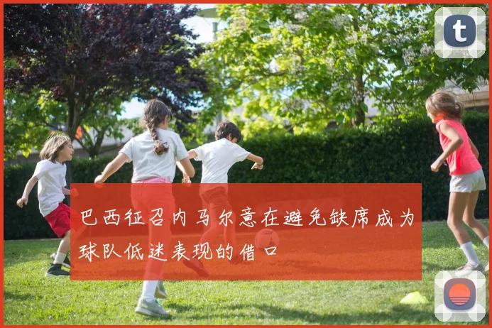 巴西征召内马尔意在避免缺席成为球队低迷表现的借口