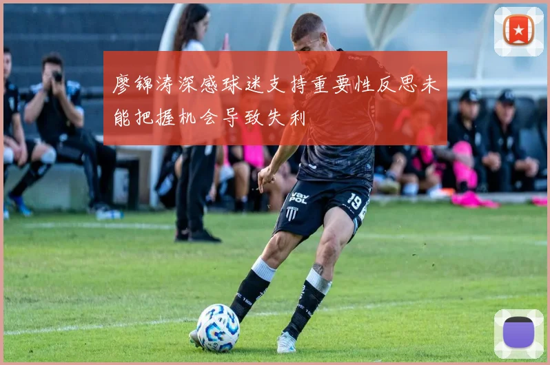 廖锦涛深感球迷支持重要性反思未能把握机会导致失利