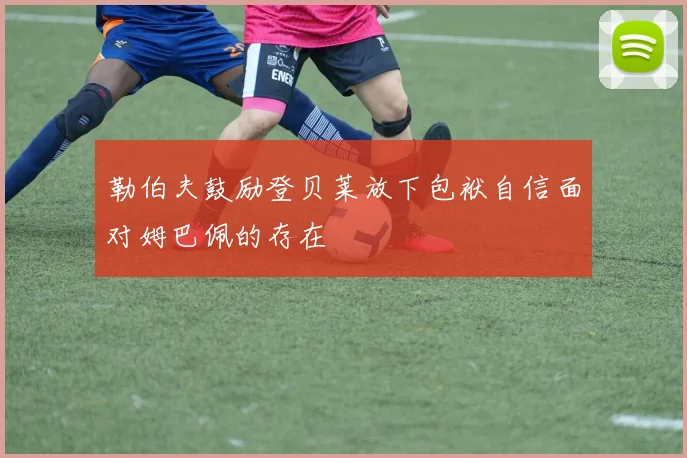勒伯夫鼓励登贝莱放下包袱自信面对姆巴佩的存在