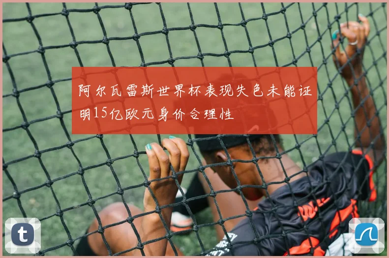 阿尔瓦雷斯世界杯表现失色未能证明15亿欧元身价合理性