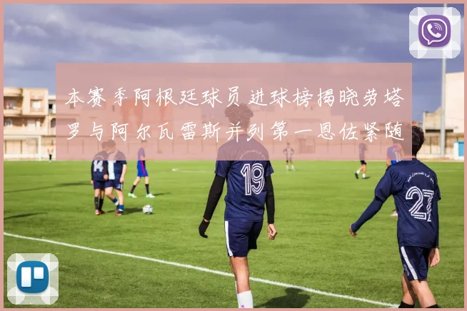 本赛季阿根廷球员进球榜揭晓劳塔罗与阿尔瓦雷斯并列第一恩佐紧随其后
