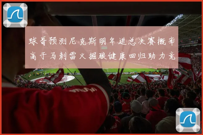 球哥预测尼克斯明年进总决赛概率高于马刺雷火掘狼健康回归助力竞争